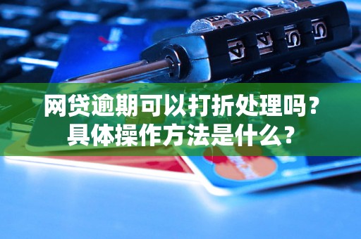 网贷逾期可以打折处理吗？具体操作方法是什么？