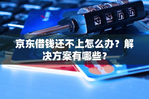京东借钱还不上怎么办？解决方案有哪些？
