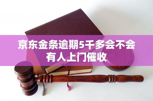 京东金条逾期5千多会不会有人上门催收 京东金条逾期5千多会不会有人上门催收