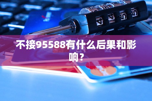 不接95588有什么后果和影响？