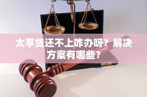 太享贷还不上咋办呀?解决方案有哪些? 太享贷还不上咋办呀?解决方案有哪些?