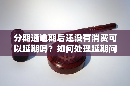 分期通逾期后还没有消费可以延期吗？如何处理延期问题？