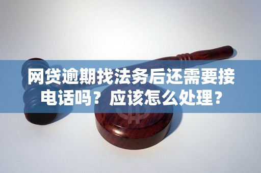网贷逾期找法务后还需要接电话吗？应该怎么处理？
