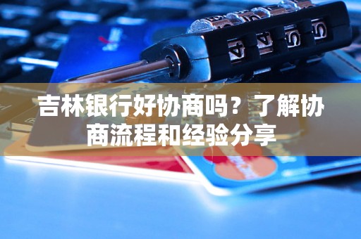 吉林银行好协商吗？了解协商流程和经验分享