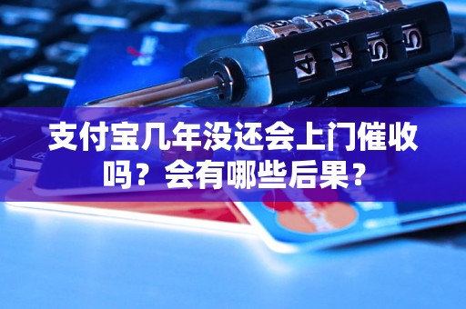 支付宝几年没还会上门催收吗？会有哪些后果？