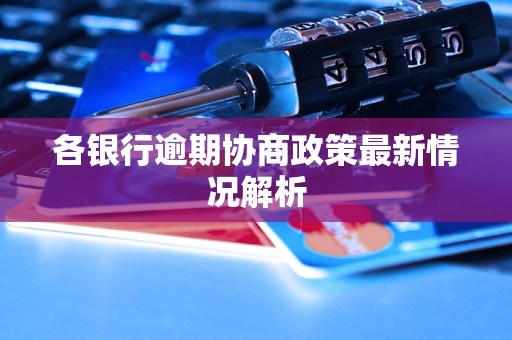 各银行逾期协商政策最新情况解析 各银行逾期协商政策最新情况解析