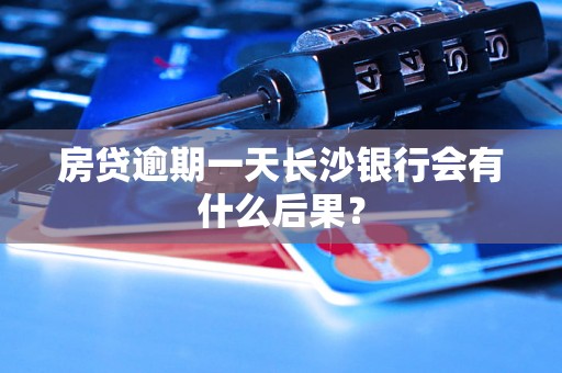 房贷逾期一天长沙银行会有什么后果？