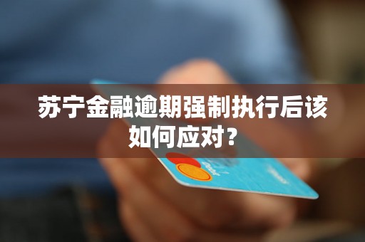 苏宁金融逾期强制执行后该如何应对？