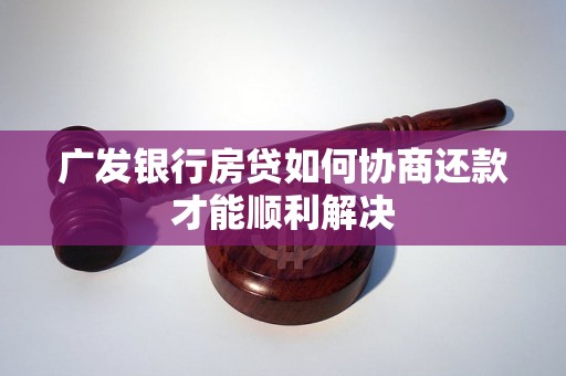 广发银行房贷如何协商还款才能顺利解决 广发银行房贷如何协商还款才能顺利解决