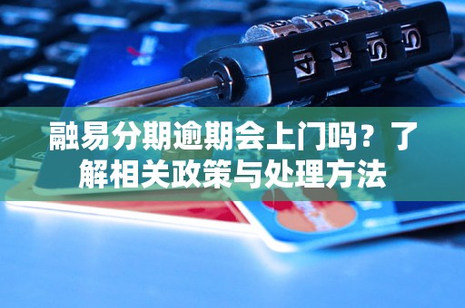 融易分期逾期会上门吗？了解相关政策与处理方法
