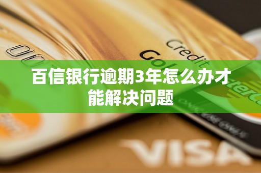 百信银行逾期3年怎么办才能解决问题