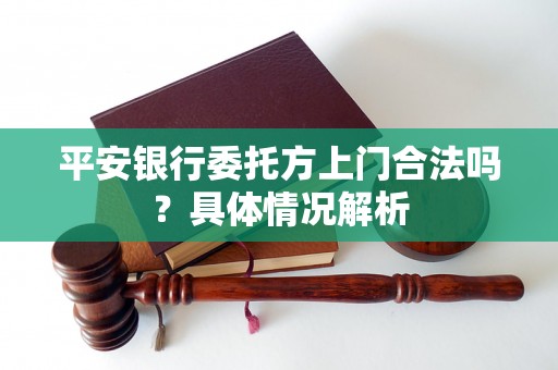 平安银行委托方上门合法吗？具体情况解析