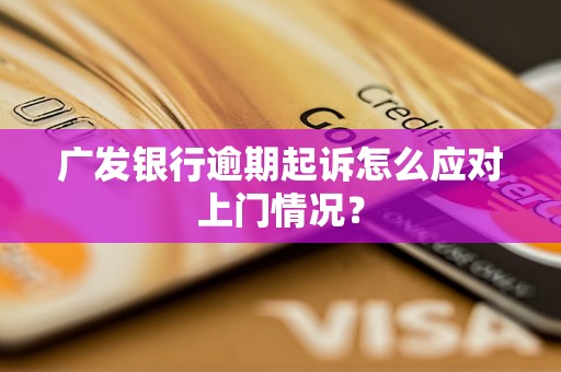 广发银行逾期起诉怎么应对上门情况？