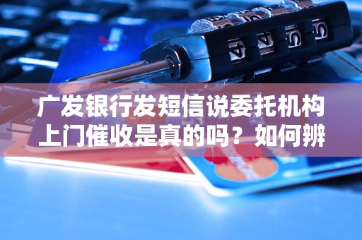 广发银行发短信说委托机构上门催收是真的吗？如何辨别真伪？