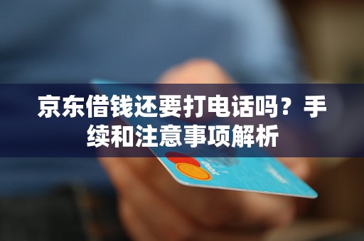 京东借钱还要打电话吗？手续和注意事项解析