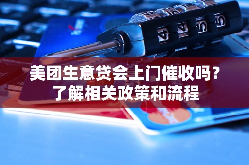 美团生意贷会上门催收吗？了解相关政策和流程