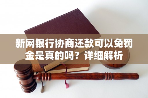 新网银行协商还款可以免罚金是真的吗？详细解析