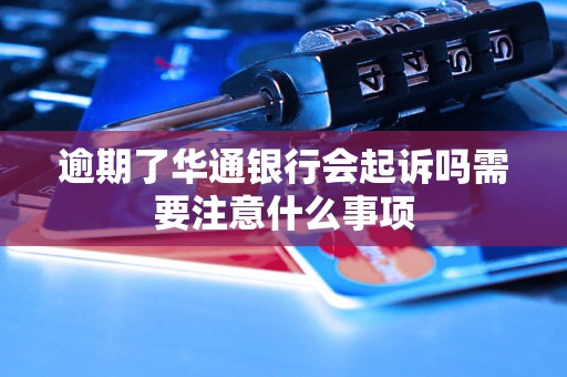 逾期了华通银行会起诉吗需要注意什么事项