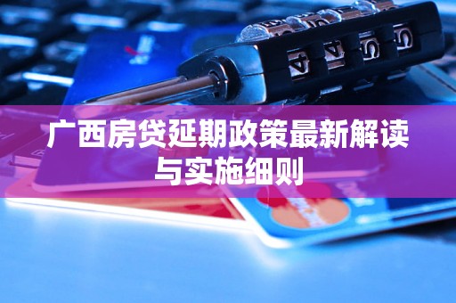 广西房贷延期政策最新解读与实施细则
