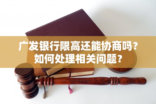 广发银行限高还能协商吗？如何处理相关问题？