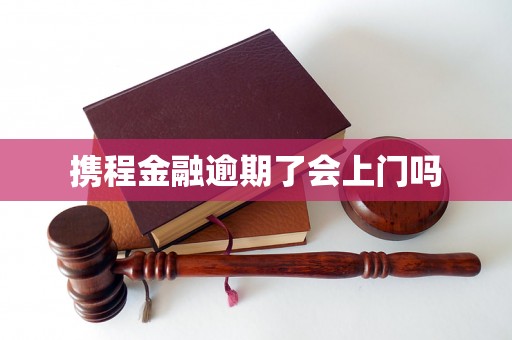 携程金融逾期了会上门吗