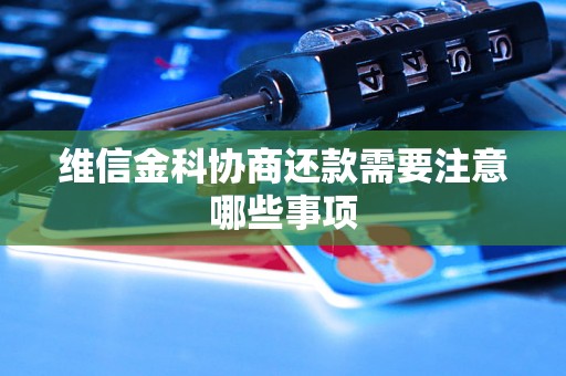 维信金科协商还款需要注意哪些事项 维信金科协商还款需要注意哪些事项