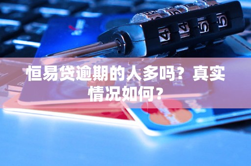 恒易贷逾期的人多吗?真实情况如何? 恒易贷逾期的人多吗?真实情况如何?