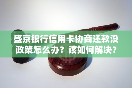 盛京银行信用卡协商还款没政策怎么办？该如何解决？