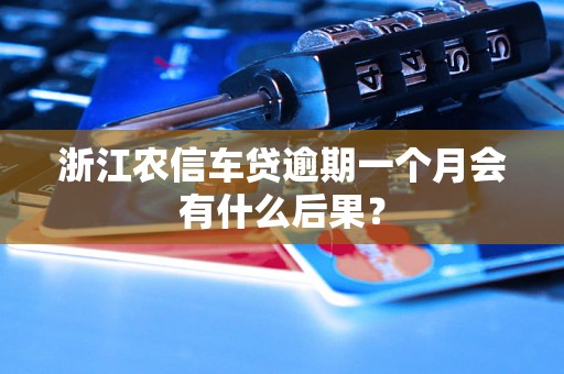 浙江农信车贷逾期一个月会有什么后果？