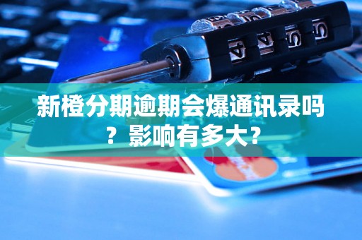 新橙分期逾期会爆通讯录吗？影响有多大？