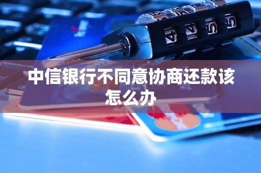 中信银行不同意协商还款该怎么办