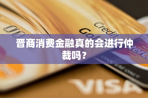 晋商消费金融真的会进行仲裁吗？