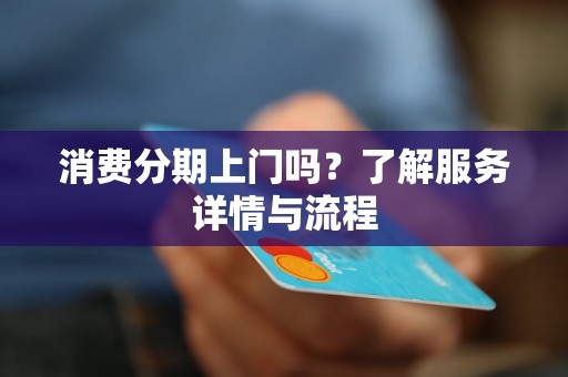 消费分期上门吗?了解服务详情与流程 消费分期上门吗?了解服务详情与流程