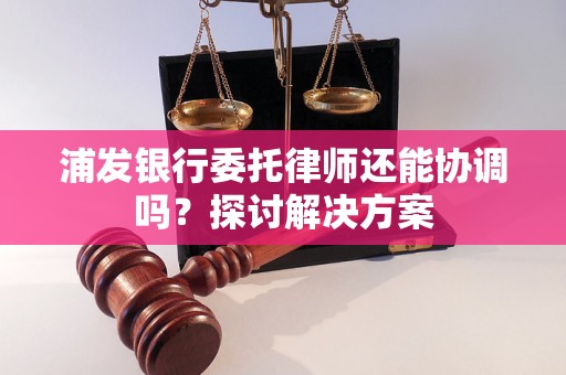 浦发银行委托律师还能协调吗？探讨解决方案