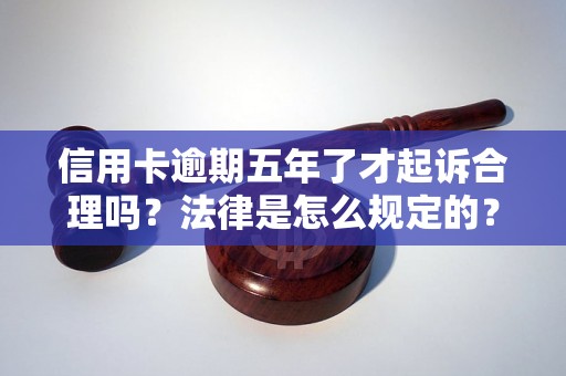 信用卡逾期五年了才起诉合理吗？法律是怎么规定的？