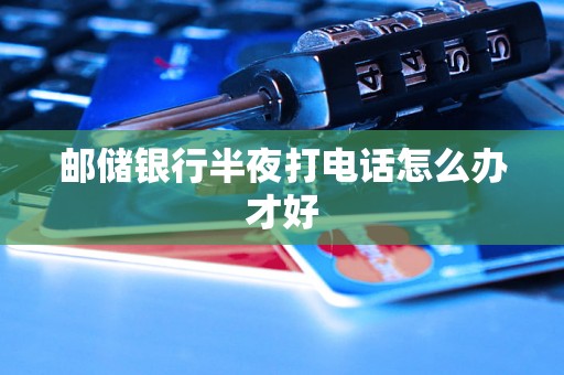 邮储银行半夜打电话怎么办才好