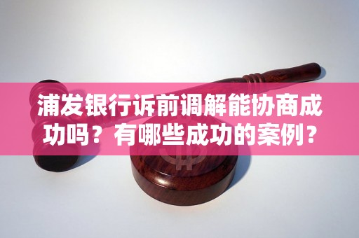 浦发银行诉前调解能协商成功吗？有哪些成功的案例？