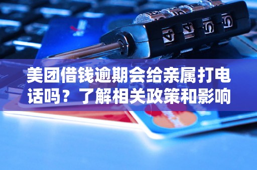 美团借钱逾期会给亲属打电话吗？了解相关政策和影响