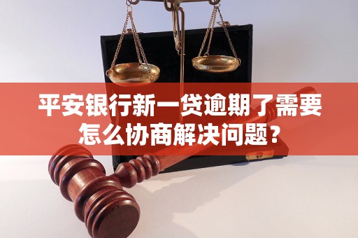 平安银行新一贷逾期了需要怎么协商解决问题？