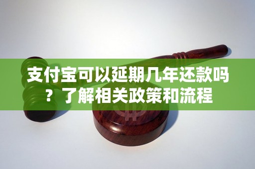 支付宝可以延期几年还款吗？了解相关政策和流程