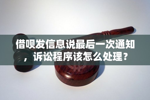 借呗发信息说最后一次通知，诉讼程序该怎么处理？