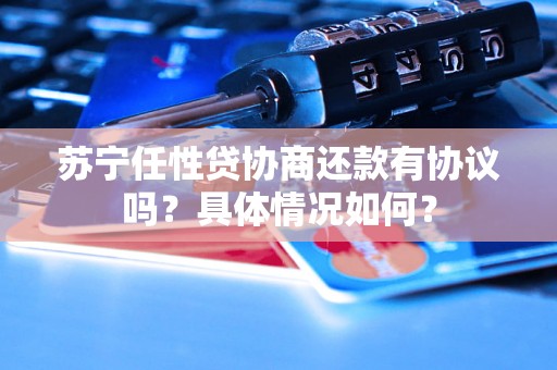 苏宁任性贷协商还款有协议吗？具体情况如何？