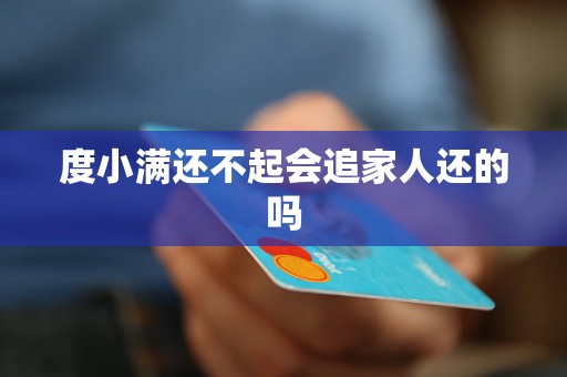 度小满还不起会追家人还的吗