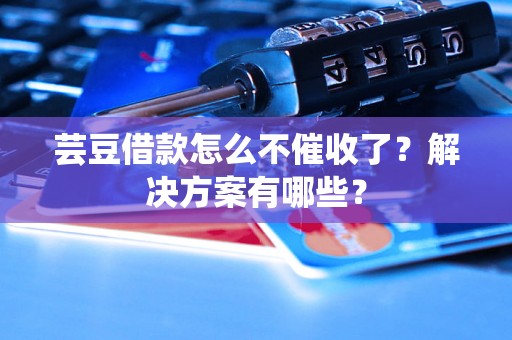 芸豆借款怎么不催收了？解决方案有哪些？