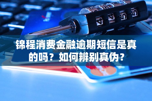 锦程消费金融逾期短信是真的吗？如何辨别真伪？