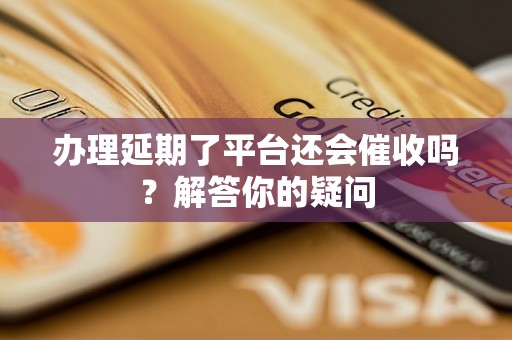 办理延期了平台还会催收吗？解答你的疑问