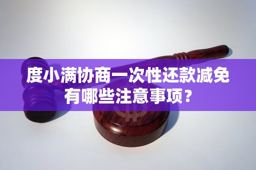 度小满协商一次性还款减免有哪些注意事项? 度小满协商一次性还款减免有哪些注意事项?