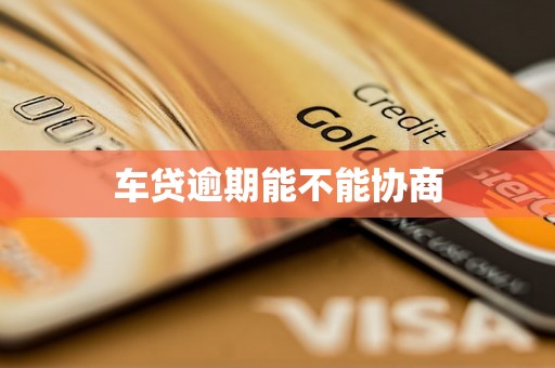 车贷逾期能不能协商 车贷逾期能不能协商