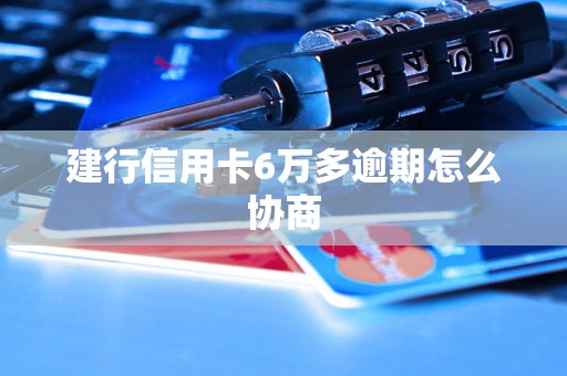 建行信用卡6万多逾期怎么协商 建行信用卡6万多逾期怎么协商