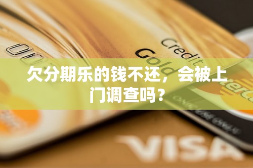 欠分期乐的钱不还，会被上门调查吗？